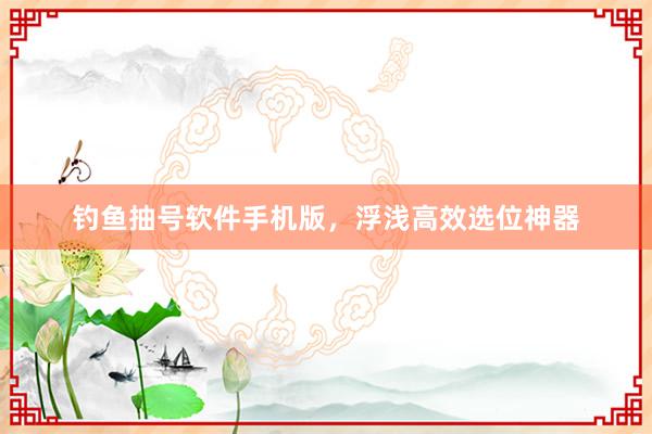 钓鱼抽号软件手机版，浮浅高效选位神器