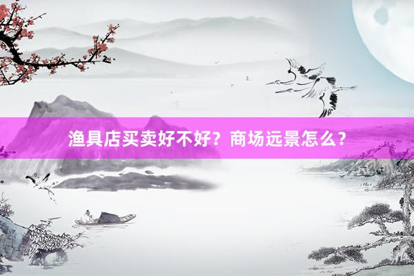 渔具店买卖好不好？商场远景怎么？