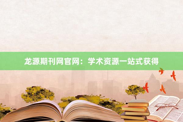 龙源期刊网官网：学术资源一站式获得